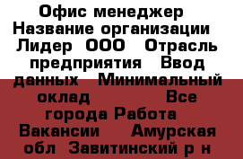 Офис-менеджер › Название организации ­ Лидер, ООО › Отрасль предприятия ­ Ввод данных › Минимальный оклад ­ 18 000 - Все города Работа » Вакансии   . Амурская обл.,Завитинский р-н